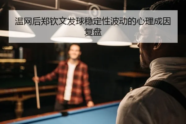 温网后郑钦文发球稳定性波动的心理成因复盘